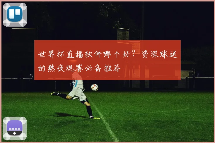 世界杯直播软件哪个好？资深球迷的熬夜观赛必备推荐