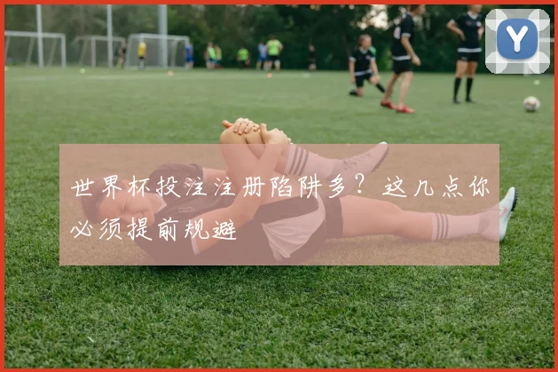 世界杯投注注册陷阱多？这几点你必须提前规避