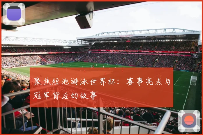聚焦短池游泳世界杯：赛事亮点与冠军背后的故事